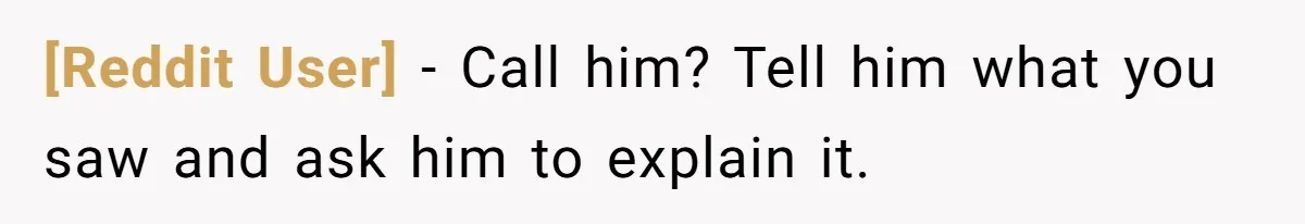 [Reddit User] − Call him? Tell him what you saw and ask him to explain it.