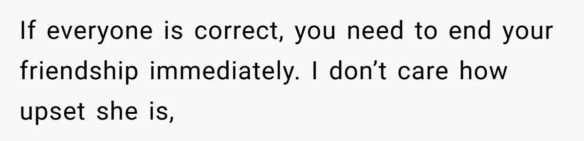 She Found Out Her Best Friend Tried to Kiss Her Husband While She Was Away - What Should She Do? If everyone is correct, you need to end your friendship immediately. I don’t care how upset she is,