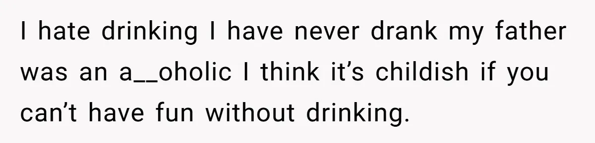 Wife Bans All Alcohol From Christmas Dinner, Her Husband’s Entire Family Choose Another Party I hate drinking I have never drank my father was an a__oholic I think it’s childish if you can’t have fun without drinking.