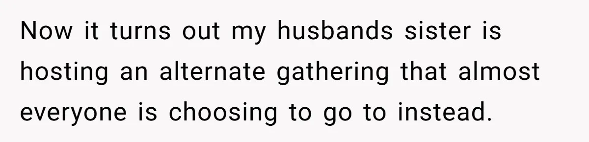 Wife Bans All Alcohol From Christmas Dinner, Her Husband’s Entire Family Choose Another Party Now it turns out my husbands sister is hosting an alternate gathering that almost everyone is choosing to go to instead.