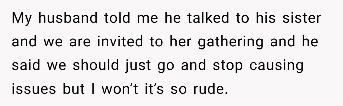Wife Bans All Alcohol From Christmas Dinner, Her Husband’s Entire Family Choose Another Party My husband told me he talked to his sister and we are invited to her gathering and he said we should just go and stop causing issues but I won’t...