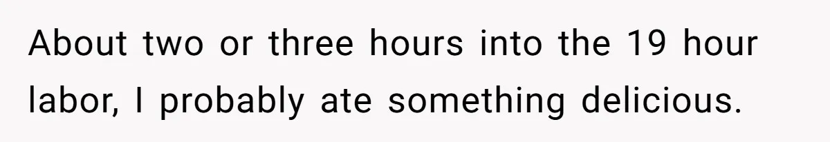 Husband Keeps Complaining About His Toothache While Wife Is In Labor, Is He Wrong? About two or three hours into the 19 hour labor, I probably ate something delicious.