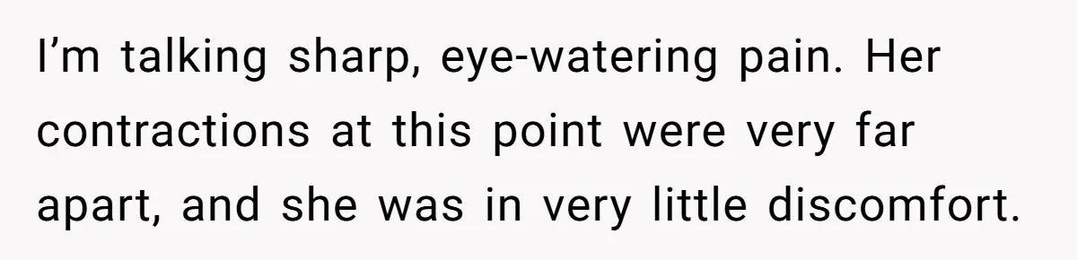 Husband Keeps Complaining About His Toothache While Wife Is In Labor, Is He Wrong? I’m talking sharp, eye-watering pain. Her contractions at this point were very far apart, and she was in very little discomfort.