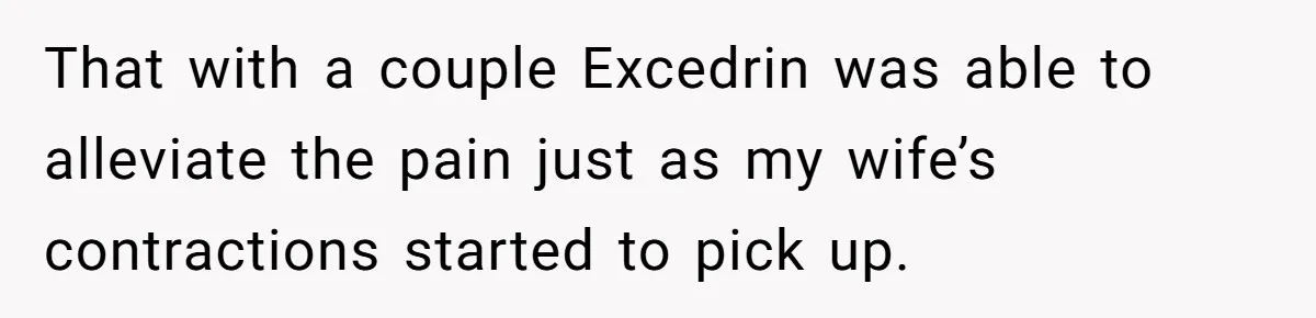 Husband Keeps Complaining About His Toothache While Wife Is In Labor, Is He Wrong? That with a couple Excedrin was able to alleviate the pain just as my wife’s contractions started to pick up.