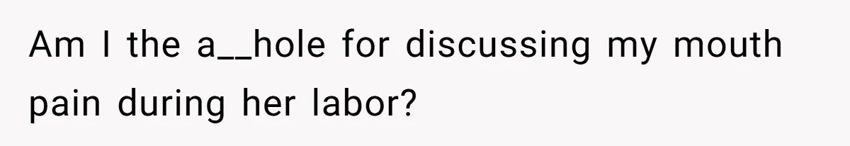 Husband Keeps Complaining About His Toothache While Wife Is In Labor, Is He Wrong? Am I the a__hole for discussing my mouth pain during her labor?