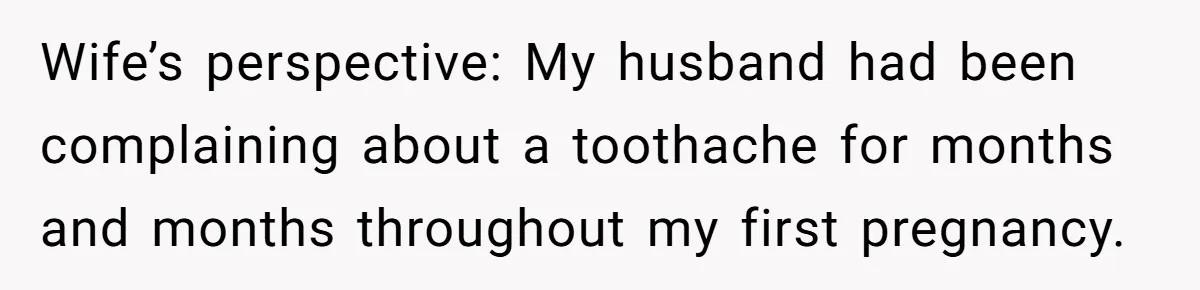 Husband Keeps Complaining About His Toothache While Wife Is In Labor, Is He Wrong? Wife’s perspective: My husband had been complaining about a toothache for months and months throughout my first pregnancy.