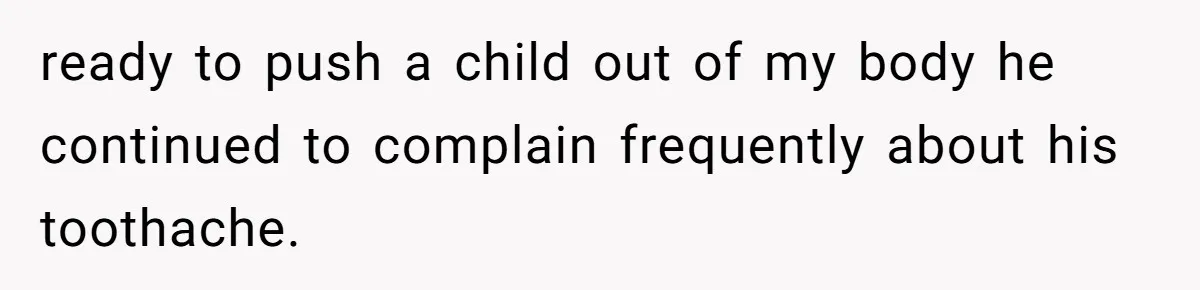 Husband Keeps Complaining About His Toothache While Wife Is In Labor, Is He Wrong? ready to push a child out of my body he continued to complain frequently about his toothache.