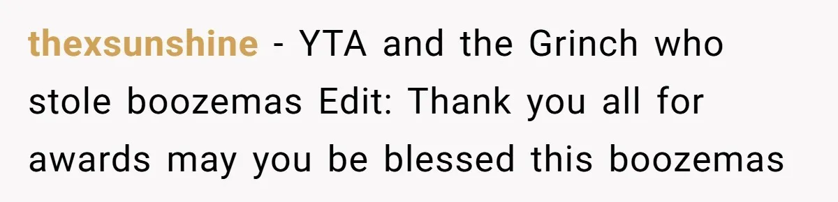 Wife Bans All Alcohol From Christmas Dinner, Her Husband’s Entire Family Choose Another Party thexsunshine − YTA and the Grinch who stole boozemas Edit: Thank you all for awards may you be blessed this boozemas