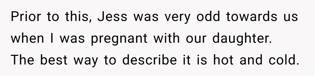 She Tricked Her SIL Into Stealing Her Baby Name - and It Was Hilarious Prior to this, Jess was very odd towards us when I was pregnant with our daughter. The best way to describe it is hot and cold.
