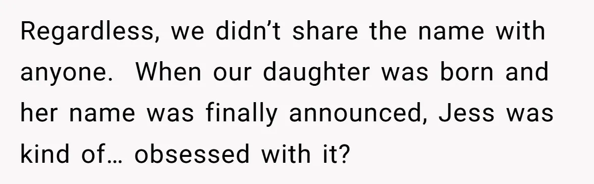 She Tricked Her SIL Into Stealing Her Baby Name - and It Was Hilarious Regardless, we didn’t share the name with anyone. When our daughter was born and her name was finally announced, Jess was kind of… obsessed with it?