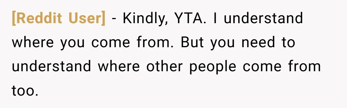 [Reddit User] − Kindly, YTA. I understand where you come from. But you need to understand where other people come from too.