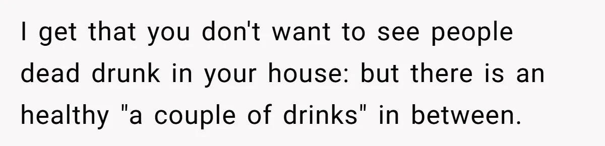 Wife Bans All Alcohol From Christmas Dinner, Her Husband’s Entire Family Choose Another Party I get that you don't want to see people dead drunk in your house: but there is an healthy "a couple of drinks" in between.
