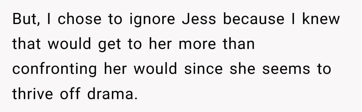 She Tricked Her SIL Into Stealing Her Baby Name - and It Was Hilarious But, I chose to ignore Jess because I knew that would get to her more than confronting her would since she seems to thrive off drama.