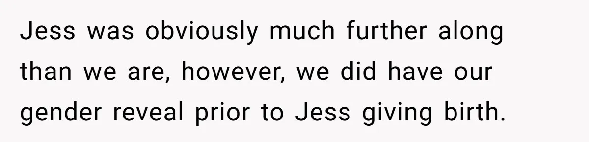She Tricked Her SIL Into Stealing Her Baby Name - and It Was Hilarious Jess was obviously much further along than we are, however, we did have our gender reveal prior to Jess giving birth.