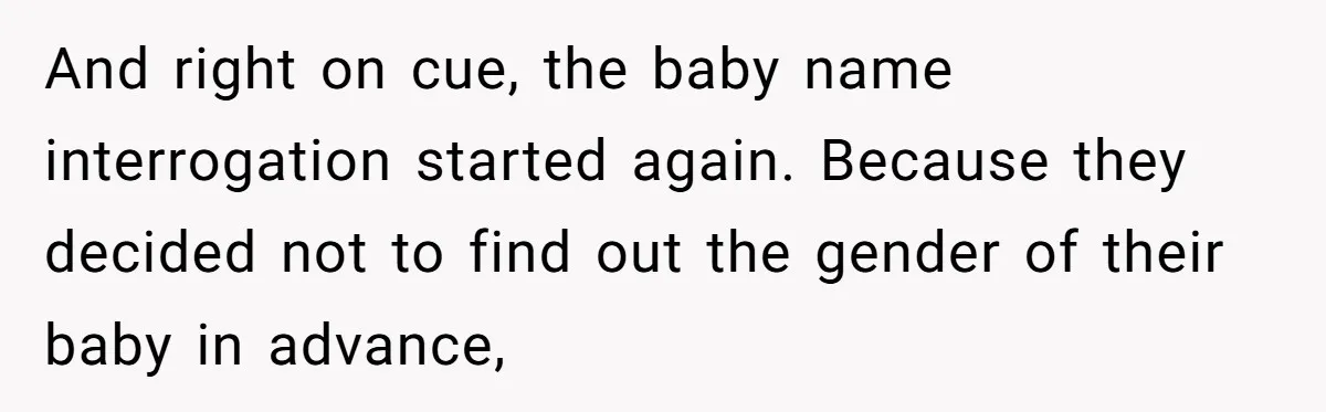 She Tricked Her SIL Into Stealing Her Baby Name - and It Was Hilarious And right on cue, the baby name interrogation started again. Because they decided not to find out the gender of their baby in advance,