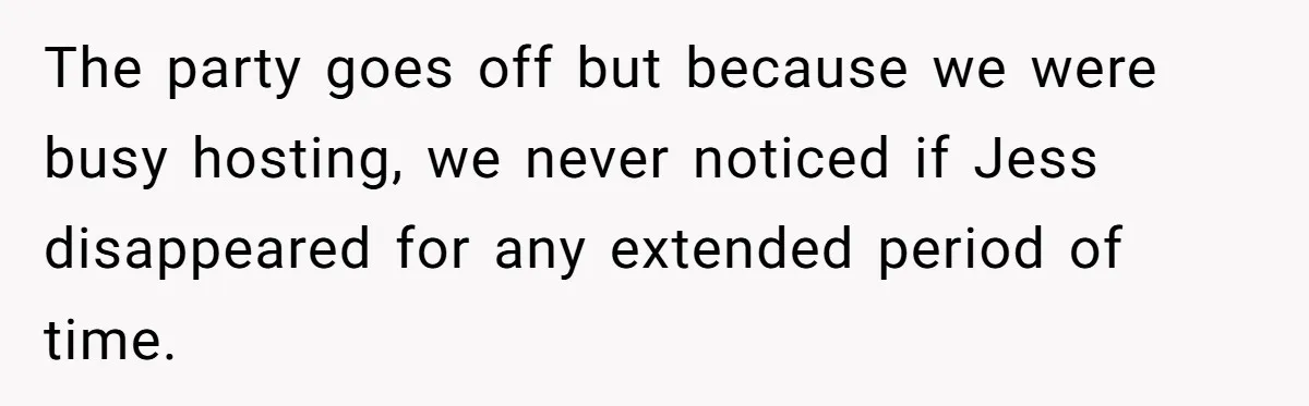 She Tricked Her SIL Into Stealing Her Baby Name - and It Was Hilarious The party goes off but because we were busy hosting, we never noticed if Jess disappeared for any extended period of time.
