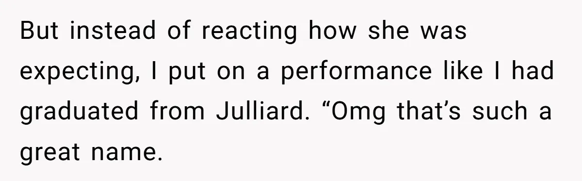 She Tricked Her SIL Into Stealing Her Baby Name - and It Was Hilarious But instead of reacting how she was expecting, I put on a performance like I had graduated from Julliard. “Omg that’s such a great name.