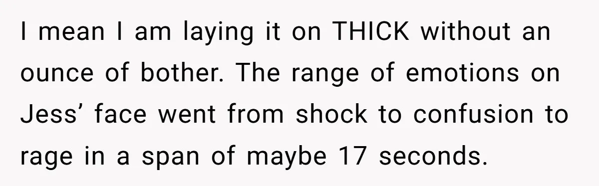 She Tricked Her SIL Into Stealing Her Baby Name - and It Was Hilarious I mean I am laying it on THICK without an ounce of bother. The range of emotions on Jess’ face went from shock to confusion to rage in a span...