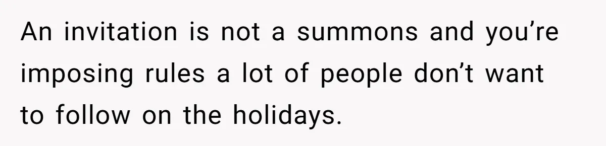 Wife Bans All Alcohol From Christmas Dinner, Her Husband’s Entire Family Choose Another Party An invitation is not a summons and you’re imposing rules a lot of people don’t want to follow on the holidays.