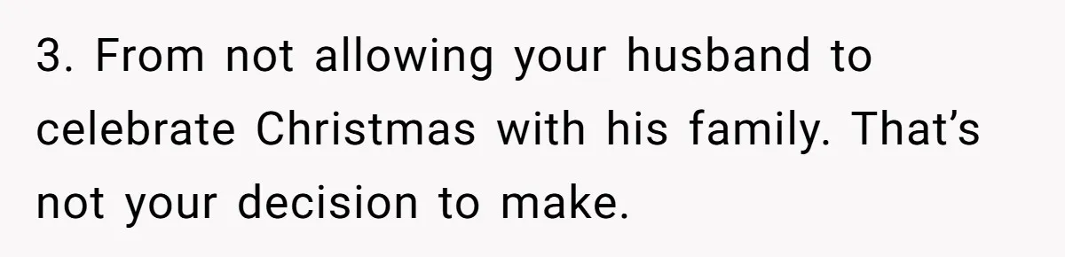 Wife Bans All Alcohol From Christmas Dinner, Her Husband’s Entire Family Choose Another Party 3. From not allowing your husband to celebrate Christmas with his family. That’s not your decision to make.
