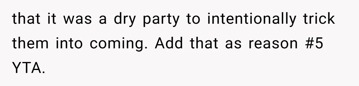 Wife Bans All Alcohol From Christmas Dinner, Her Husband’s Entire Family Choose Another Party that it was a dry party to intentionally trick them into coming. Add that as reason #5 YTA.