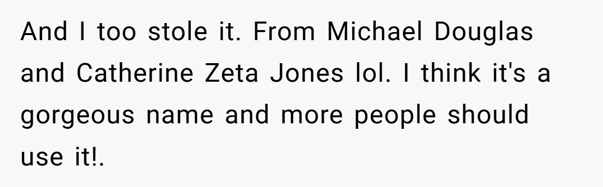 She Tricked Her SIL Into Stealing Her Baby Name - and It Was Hilarious And I too stole it. From Michael Douglas and Catherine Zeta Jones lol. I think it's a gorgeous name and more people should use it!.