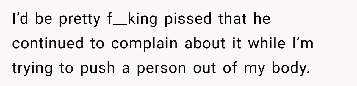 Husband Keeps Complaining About His Toothache While Wife Is In Labor, Is He Wrong? I’d be pretty f__king pissed that he continued to complain about it while I’m trying to push a person out of my body.