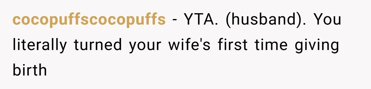 Husband Keeps Complaining About His Toothache While Wife Is In Labor, Is He Wrong? cocopuffscocopuffs − YTA. (husband). You literally turned your wife's first time giving birth
