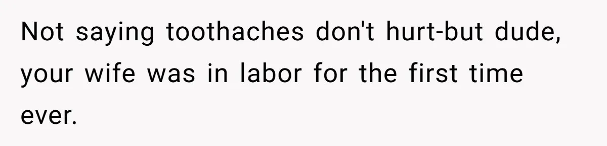 Husband Keeps Complaining About His Toothache While Wife Is In Labor, Is He Wrong? Not saying toothaches don't hurt-but dude, your wife was in labor for the first time ever.