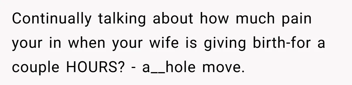 Husband Keeps Complaining About His Toothache While Wife Is In Labor, Is He Wrong? Continually talking about how much pain your in when your wife is giving birth-for a couple HOURS? - a__hole move.