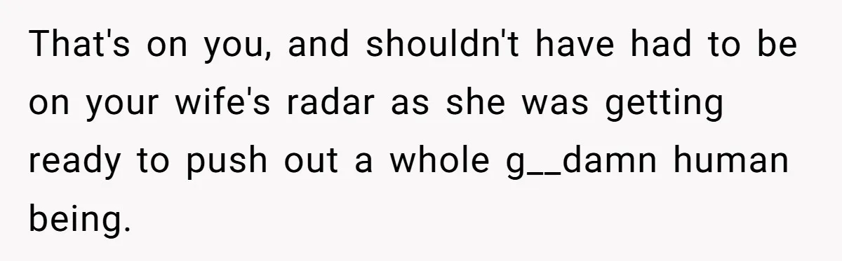 Husband Keeps Complaining About His Toothache While Wife Is In Labor, Is He Wrong? That's on you, and shouldn't have had to be on your wife's radar as she was getting ready to push out a whole g__damn human being.