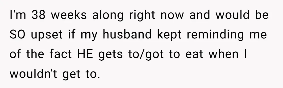 Husband Keeps Complaining About His Toothache While Wife Is In Labor, Is He Wrong? I'm 38 weeks along right now and would be SO upset if my husband kept reminding me of the fact HE gets to/got to eat when I wouldn't get to.