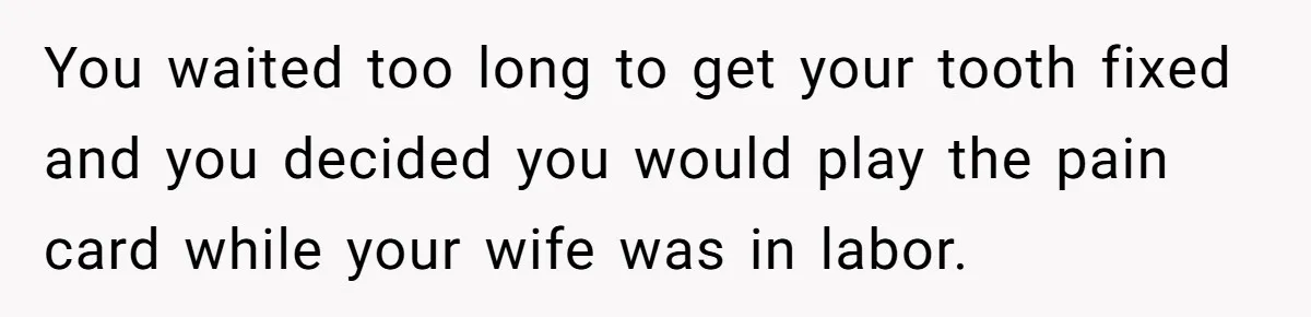 Husband Keeps Complaining About His Toothache While Wife Is In Labor, Is He Wrong? You waited too long to get your tooth fixed and you decided you would play the pain card while your wife was in labor.