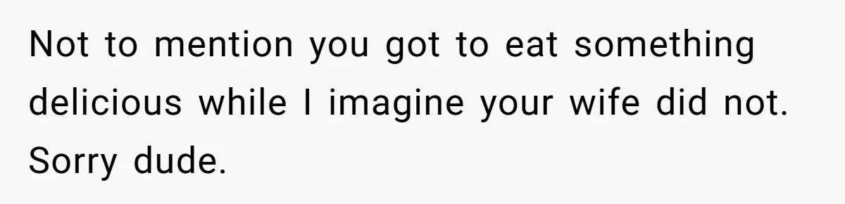 Husband Keeps Complaining About His Toothache While Wife Is In Labor, Is He Wrong? Not to mention you got to eat something delicious while I imagine your wife did not. Sorry dude.