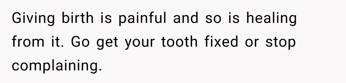 Husband Keeps Complaining About His Toothache While Wife Is In Labor, Is He Wrong? Giving birth is painful and so is healing from it. Go get your tooth fixed or stop complaining.
