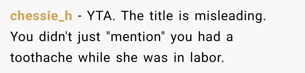 Husband Keeps Complaining About His Toothache While Wife Is In Labor, Is He Wrong? chessie_h − YTA. The title is misleading. You didn't just "mention" you had a toothache while she was in labor.