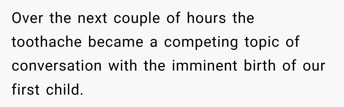 Husband Keeps Complaining About His Toothache While Wife Is In Labor, Is He Wrong? Over the next couple of hours the toothache became a competing topic of conversation with the imminent birth of our first child.