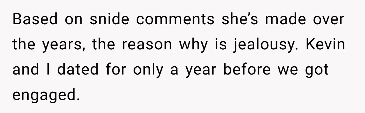 She Tricked Her SIL Into Stealing Her Baby Name - and It Was Hilarious Based on snide comments she’s made over the years, the reason why is jealousy. Kevin and I dated for only a year before we got engaged.
