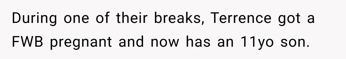 She Tricked Her SIL Into Stealing Her Baby Name - and It Was Hilarious During one of their breaks, Terrence got a FWB pregnant and now has an 11yo son.