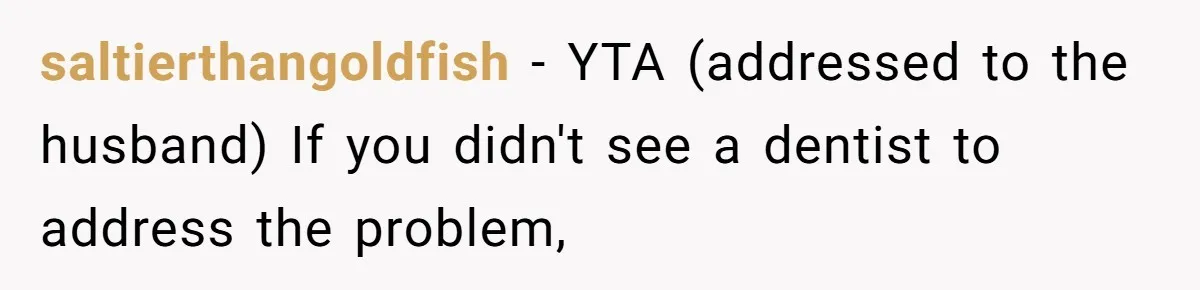 Husband Keeps Complaining About His Toothache While Wife Is In Labor, Is He Wrong? saltierthangoldfish − YTA (addressed to the husband) If you didn't see a dentist to address the problem,