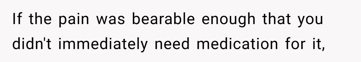 Husband Keeps Complaining About His Toothache While Wife Is In Labor, Is He Wrong? If the pain was bearable enough that you didn't immediately need medication for it,