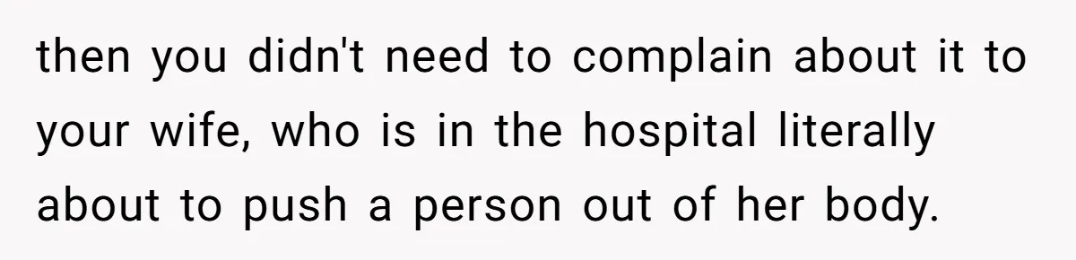 Husband Keeps Complaining About His Toothache While Wife Is In Labor, Is He Wrong? then you didn't need to complain about it to your wife, who is in the hospital literally about to push a person out of her body.