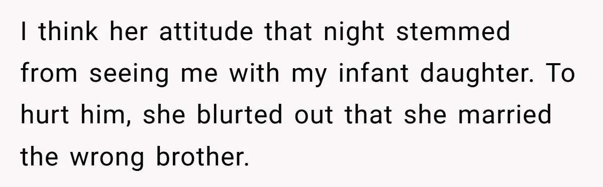 She Tricked Her SIL Into Stealing Her Baby Name - and It Was Hilarious I think her attitude that night stemmed from seeing me with my infant daughter. To hurt him, she blurted out that she married the wrong brother.