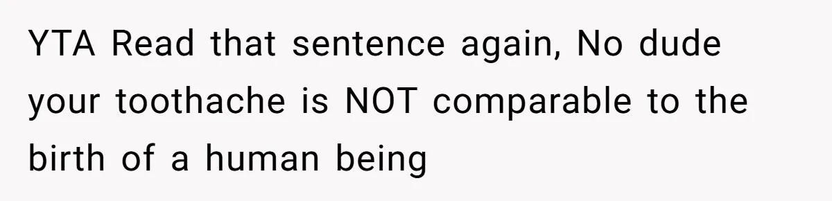 Husband Keeps Complaining About His Toothache While Wife Is In Labor, Is He Wrong? YTA Read that sentence again, No dude your toothache is NOT comparable to the birth of a human being
