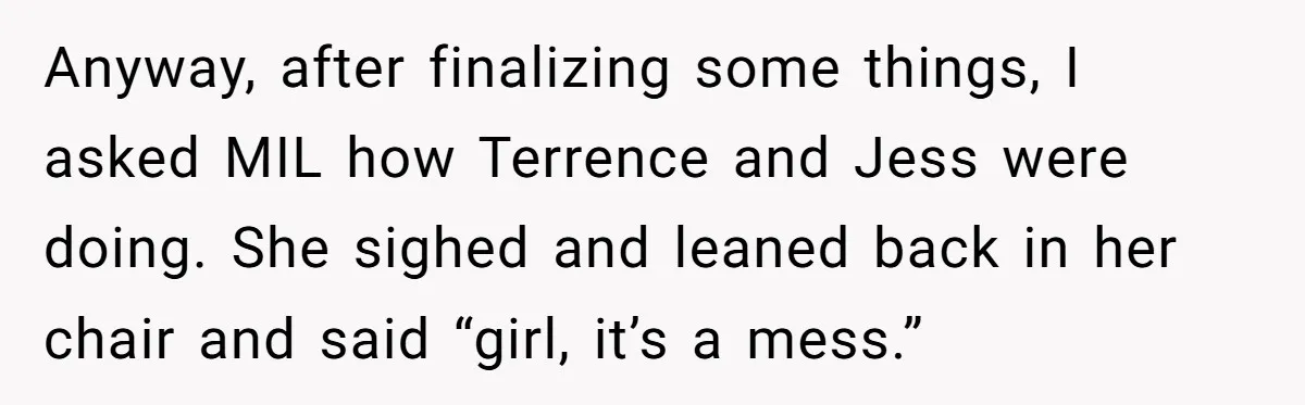 She Tricked Her SIL Into Stealing Her Baby Name - and It Was Hilarious Anyway, after finalizing some things, I asked MIL how Terrence and Jess were doing. She sighed and leaned back in her chair and said “girl, it’s a mess.”
