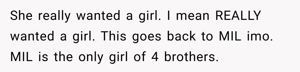 She Tricked Her SIL Into Stealing Her Baby Name - and It Was Hilarious She really wanted a girl. I mean REALLY wanted a girl. This goes back to MIL imo. MIL is the only girl of 4 brothers.