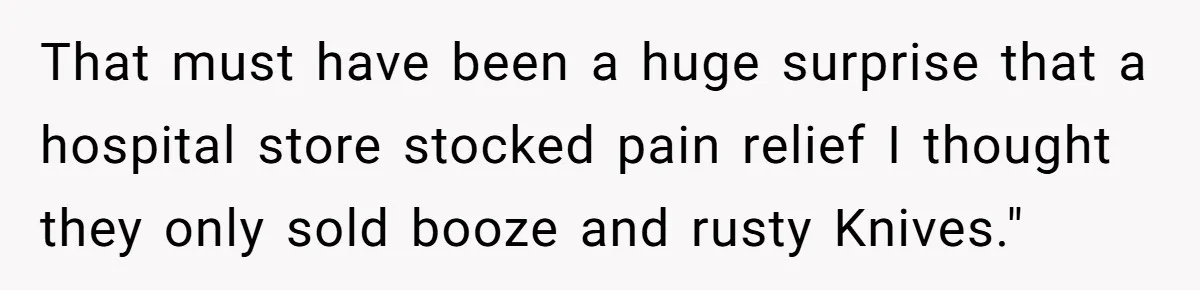 Husband Keeps Complaining About His Toothache While Wife Is In Labor, Is He Wrong? That must have been a huge surprise that a hospital store stocked pain relief I thought they only sold booze and rusty Knives."