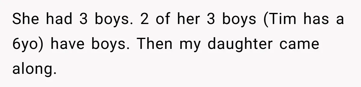 She Tricked Her SIL Into Stealing Her Baby Name - and It Was Hilarious She had 3 boys. 2 of her 3 boys (Tim has a 6yo) have boys. Then my daughter came along.