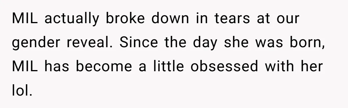 She Tricked Her SIL Into Stealing Her Baby Name - and It Was Hilarious MIL actually broke down in tears at our gender reveal. Since the day she was born, MIL has become a little obsessed with her lol.