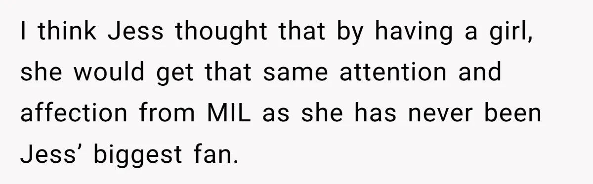 She Tricked Her SIL Into Stealing Her Baby Name - and It Was Hilarious I think Jess thought that by having a girl, she would get that same attention and affection from MIL as she has never been Jess’ biggest fan.